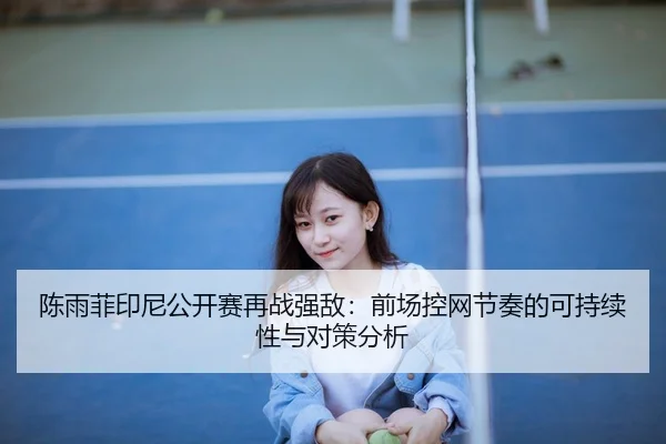 陈雨菲印尼公开赛再战强敌：前场控网节奏的可持续性与对策分析