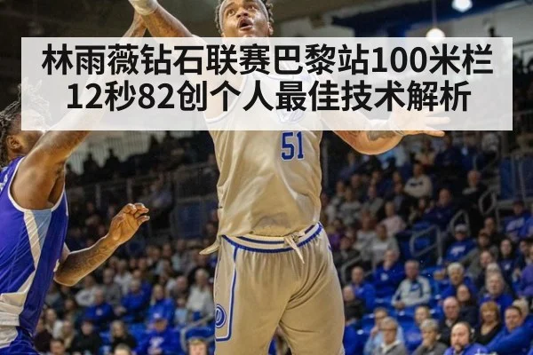 林雨薇钻石联赛巴黎站100米栏12秒82创个人最佳技术解析
