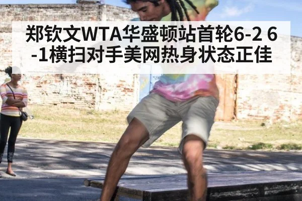 郑钦文WTA华盛顿站首轮6-2 6-1横扫对手美网热身状态正佳