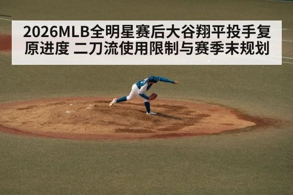 2026MLB全明星赛后大谷翔平投手复原进度 二刀流使用限制与赛季末规划
