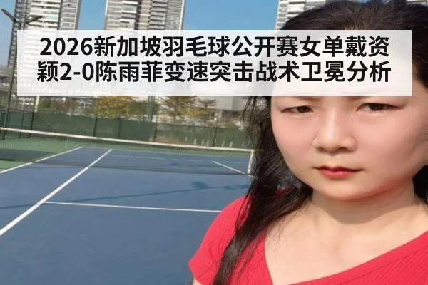 2026新加坡羽毛球公开赛女单戴资颖2-0陈雨菲变速突击战术卫冕分析
