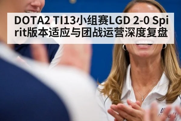 DOTA2 TI13小组赛LGD 2-0 Spirit版本适应与团战运营深度复盘
